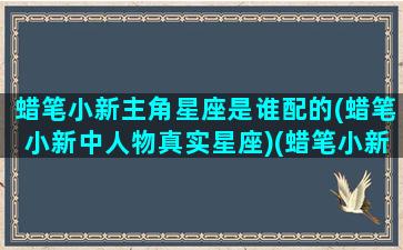 蜡笔小新主角星座是谁配的(蜡笔小新中人物真实星座)(蜡笔小新小新是什么星座)