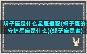 蝎子座是什么星座最配(蝎子座的守护星座是什么)(蝎子座是谁)