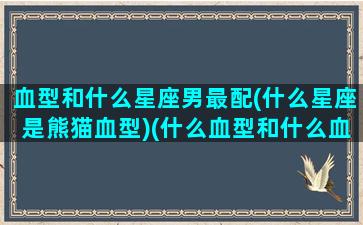 血型和什么星座男最配(什么星座是熊猫血型)(什么血型和什么血型配起来是熊猫血)