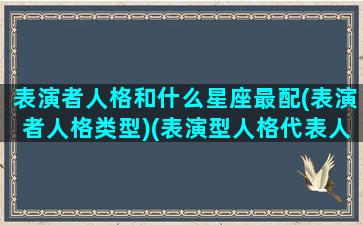 表演者人格和什么星座最配(表演者人格类型)(表演型人格代表人物)