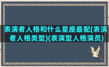 表演者人格和什么星座最配(表演者人格类型)(表演型人格演员)