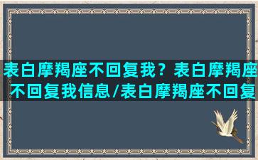 表白摩羯座不回复我？表白摩羯座不回复我信息/表白摩羯座不回复我？表白摩羯座不回复我信息-我的网站