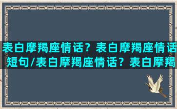 表白摩羯座情话？表白摩羯座情话短句/表白摩羯座情话？表白摩羯座情话短句-我的网站