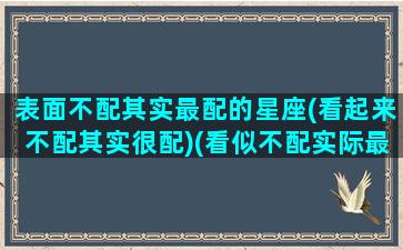 表面不配其实最配的星座(看起来不配其实很配)(看似不配实际最配的星座)