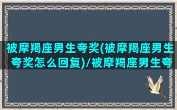 被摩羯座男生夸奖(被摩羯座男生夸奖怎么回复)/被摩羯座男生夸奖(被摩羯座男生夸奖怎么回复)-我的网站