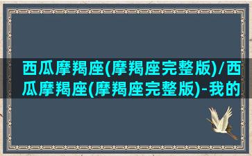 西瓜摩羯座(摩羯座完整版)/西瓜摩羯座(摩羯座完整版)-我的网站