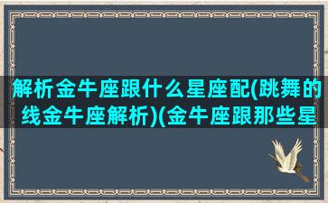 解析金牛座跟什么星座配(跳舞的线金牛座解析)(金牛座跟那些星座配)