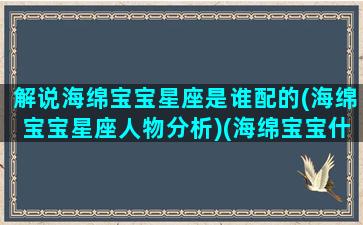 解说海绵宝宝星座是谁配的(海绵宝宝星座人物分析)(海绵宝宝什么性别)