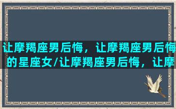 让摩羯座男后悔，让摩羯座男后悔的星座女/让摩羯座男后悔，让摩羯座男后悔的星座女-我的网站