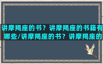 讲摩羯座的书？讲摩羯座的书籍有哪些/讲摩羯座的书？讲摩羯座的书籍有哪些-我的网站