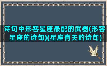 诗句中形容星座最配的武器(形容星座的诗句)(星座有关的诗句)