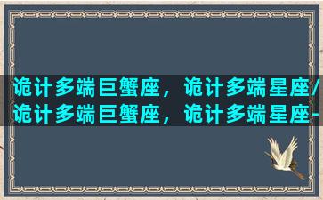 诡计多端巨蟹座，诡计多端星座/诡计多端巨蟹座，诡计多端星座-我的网站