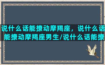 说什么话能撩动摩羯座，说什么话能撩动摩羯座男生/说什么话能撩动摩羯座，说什么话能撩动摩羯座男生-我的网站