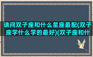 请问双子座和什么星座最配(双子座学什么学的最好)(双子座和什么星座比较搭配)