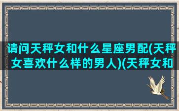 请问天秤女和什么星座男配(天秤女喜欢什么样的男人)(天秤女和什么星座男最搭配)