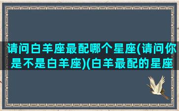 请问白羊座最配哪个星座(请问你是不是白羊座)(白羊最配的星座是什么星座)