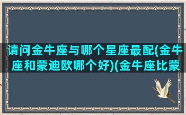 请问金牛座与哪个星座最配(金牛座和蒙迪欧哪个好)(金牛座比蒙迪欧好在哪)