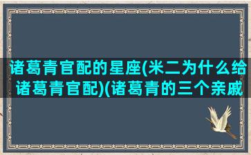 诸葛青官配的星座(米二为什么给诸葛青官配)(诸葛青的三个亲戚)