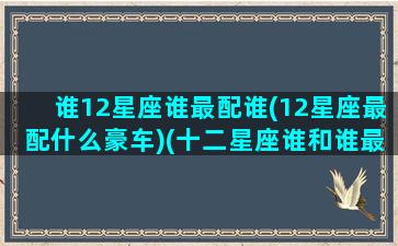 谁12星座谁最配谁(12星座最配什么豪车)(十二星座谁和谁最配做男女朋友)