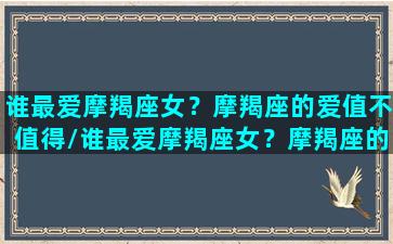 谁最爱摩羯座女？摩羯座的爱值不值得/谁最爱摩羯座女？摩羯座的爱值不值得-我的网站