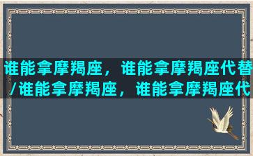 谁能拿摩羯座，谁能拿摩羯座代替/谁能拿摩羯座，谁能拿摩羯座代替-我的网站