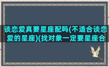 谈恋爱真要星座配吗(不适合谈恋爱的星座)(找对象一定要星座合的吗)