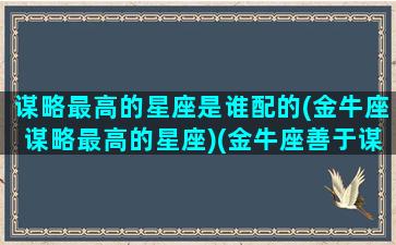 谋略最高的星座是谁配的(金牛座谋略最高的星座)(金牛座善于谋略)