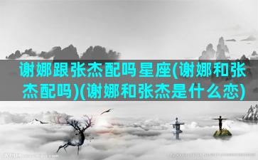 谢娜跟张杰配吗星座(谢娜和张杰配吗)(谢娜和张杰是什么恋)