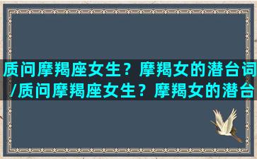 质问摩羯座女生？摩羯女的潜台词/质问摩羯座女生？摩羯女的潜台词-我的网站