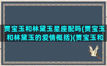 贾宝玉和林黛玉星座配吗(贾宝玉和林黛玉的爱情概括)(贾宝玉和林黛玉的星宿关系)