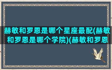 赫敏和罗恩是哪个星座最配(赫敏和罗恩是哪个学院)(赫敏和罗恩现实中是情侣吗)