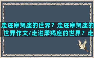 走进摩羯座的世界？走进摩羯座的世界作文/走进摩羯座的世界？走进摩羯座的世界作文-我的网站