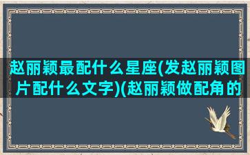 赵丽颖最配什么星座(发赵丽颖图片配什么文字)(赵丽颖做配角的剧)