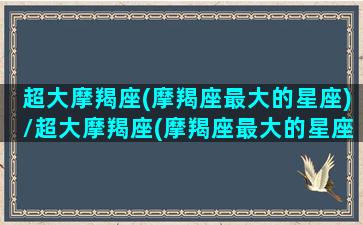 超大摩羯座(摩羯座最大的星座)/超大摩羯座(摩羯座最大的星座)-我的网站