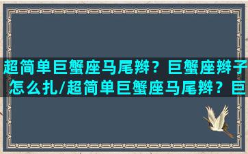 超简单巨蟹座马尾辫？巨蟹座辫子怎么扎/超简单巨蟹座马尾辫？巨蟹座辫子怎么扎-我的网站