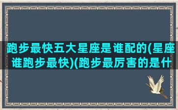 跑步最快五大星座是谁配的(星座谁跑步最快)(跑步最厉害的是什么座)