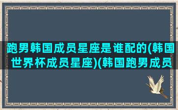 跑男韩国成员星座是谁配的(韩国世界杯成员星座)(韩国跑男成员关系怎么样)