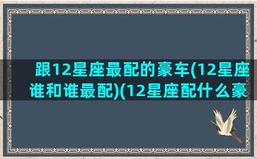 跟12星座最配的豪车(12星座谁和谁最配)(12星座配什么豪车)