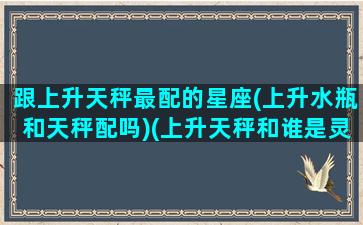 跟上升天秤最配的星座(上升水瓶和天秤配吗)(上升天秤和谁是灵魂伴侣)