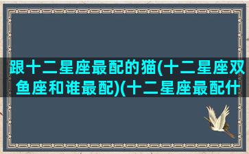 跟十二星座最配的猫(十二星座双鱼座和谁最配)(十二星座最配什么猫)