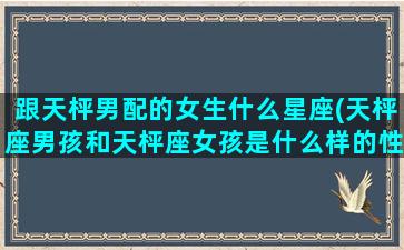 跟天枰男配的女生什么星座(天枰座男孩和天枰座女孩是什么样的性格)