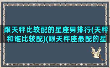 跟天秤比较配的星座男排行(天秤和谁比较配)(跟天秤座最配的星座男)