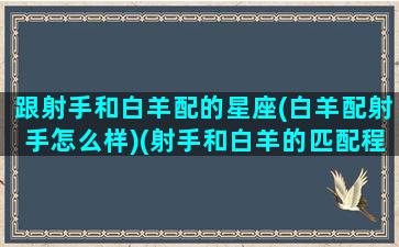 跟射手和白羊配的星座(白羊配射手怎么样)(射手和白羊的匹配程度)