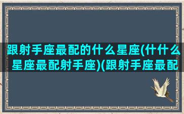 跟射手座最配的什么星座(什什么星座最配射手座)(跟射手座最配的星座是什么)