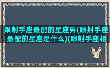 跟射手座最配的星座男(跟射手座最配的星座是什么)(跟射手座相配的星座)