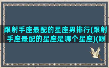 跟射手座最配的星座男排行(跟射手座最配的星座是哪个星座)(跟射手座最配的星座配对)