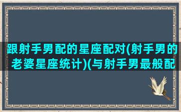 跟射手男配的星座配对(射手男的老婆星座统计)(与射手男最般配的星座)