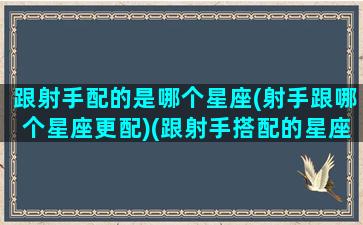 跟射手配的是哪个星座(射手跟哪个星座更配)(跟射手搭配的星座)