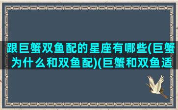 跟巨蟹双鱼配的星座有哪些(巨蟹为什么和双鱼配)(巨蟹和双鱼适合在一起吗)