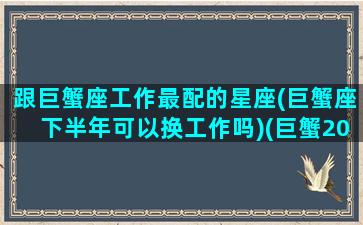 跟巨蟹座工作最配的星座(巨蟹座下半年可以换工作吗)(巨蟹2021换工作)